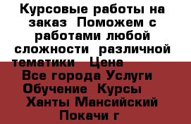 Курсовые работы на заказ. Поможем с работами любой сложности, различной тематики › Цена ­ 1 800 - Все города Услуги » Обучение. Курсы   . Ханты-Мансийский,Покачи г.